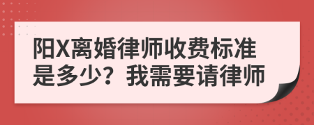 阳X离婚律师收费标准是多少？我需要请律师