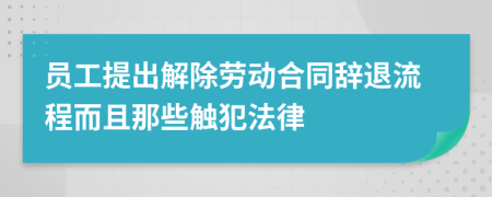 员工提出解除劳动合同辞退流程而且那些触犯法律