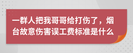 一群人把我哥哥给打伤了，烟台故意伤害误工费标准是什么