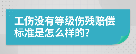 工伤没有等级伤残赔偿标准是怎么样的？