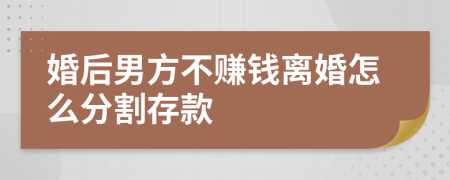 婚后男方不赚钱离婚怎么分割存款