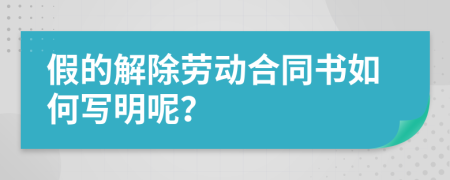 假的解除劳动合同书如何写明呢？