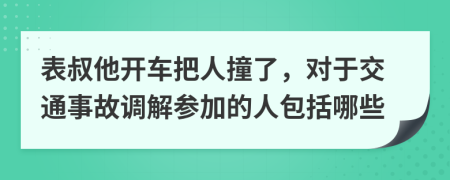 表叔他开车把人撞了，对于交通事故调解参加的人包括哪些