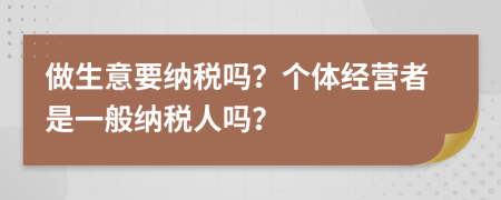 做生意要纳税吗？个体经营者是一般纳税人吗？