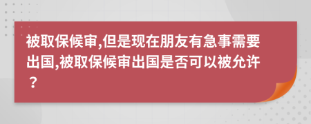 被取保候审,但是现在朋友有急事需要出国,被取保候审出国是否可以被允许？