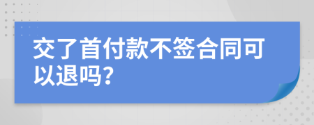 交了首付款不签合同可以退吗？