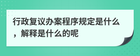 行政复议办案程序规定是什么，解释是什么的呢