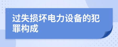 过失损坏电力设备的犯罪构成