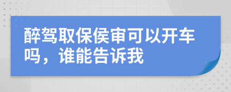 醉驾取保侯审可以开车吗，谁能告诉我