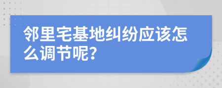 邻里宅基地纠纷应该怎么调节呢？