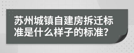 苏州城镇自建房拆迁标准是什么样子的标准？