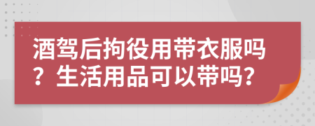 酒驾后拘役用带衣服吗？生活用品可以带吗？