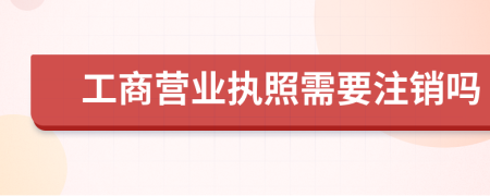 工商营业执照需要注销吗