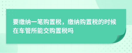 要缴纳一笔购置税，缴纳购置税的时候在车管所能交购置税吗