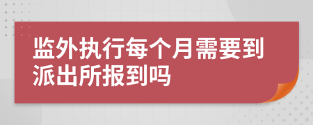 监外执行每个月需要到派出所报到吗