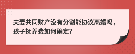 夫妻共同财产没有分割能协议离婚吗，孩子抚养费如何确定？