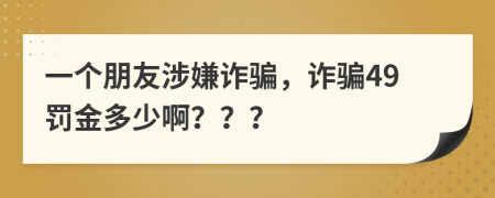 一个朋友涉嫌诈骗，诈骗49罚金多少啊？？？