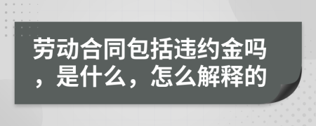 劳动合同包括违约金吗，是什么，怎么解释的