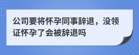 公司要将怀孕同事辞退，没领证怀孕了会被辞退吗