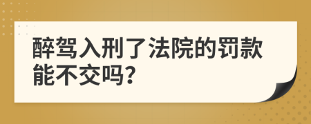 醉驾入刑了法院的罚款能不交吗？