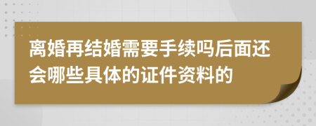 离婚再结婚需要手续吗后面还会哪些具体的证件资料的