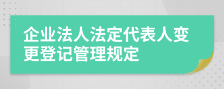 企业法人法定代表人变更登记管理规定