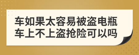 车如果太容易被盗电瓶车上不上盗抢险可以吗