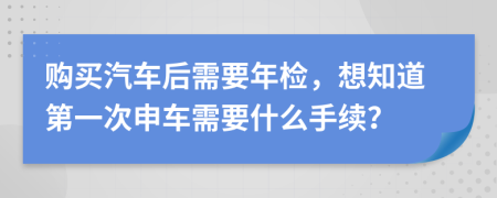 购买汽车后需要年检，想知道第一次申车需要什么手续？