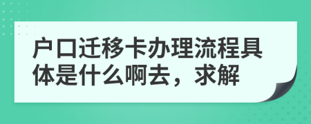 户口迁移卡办理流程具体是什么啊去，求解