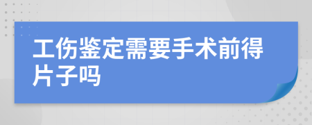 工伤鉴定需要手术前得片子吗