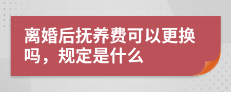 离婚后抚养费可以更换吗，规定是什么