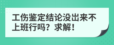 工伤鉴定结论没岀来不上班行吗？求解！