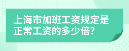 上海市加班工资规定是正常工资的多少倍？