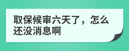 取保候审六天了，怎么还没消息啊