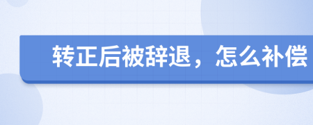 转正后被辞退，怎么补偿