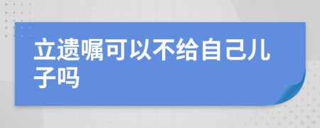 立遗嘱可以不给自己儿子吗