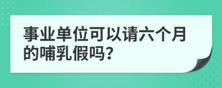 事业单位可以请六个月的哺乳假吗？