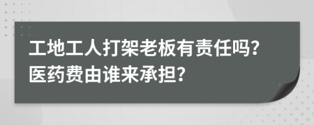 工地工人打架老板有责任吗？医药费由谁来承担？