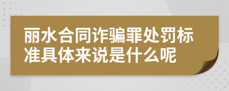 丽水合同诈骗罪处罚标准具体来说是什么呢