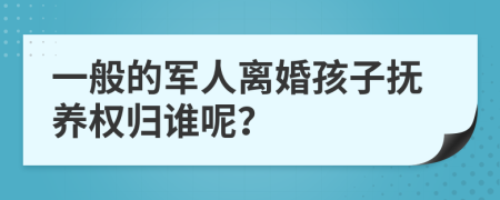 一般的军人离婚孩子抚养权归谁呢？