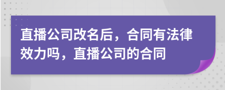 直播公司改名后，合同有法律效力吗，直播公司的合同