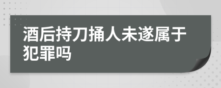 酒后持刀捅人未遂属于犯罪吗