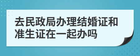 去民政局办理结婚证和准生证在一起办吗