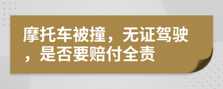 摩托车被撞，无证驾驶，是否要赔付全责