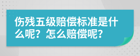 伤残五级赔偿标准是什么呢？怎么赔偿呢？