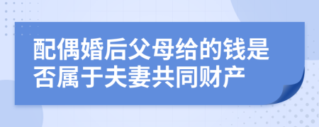 配偶婚后父母给的钱是否属于夫妻共同财产