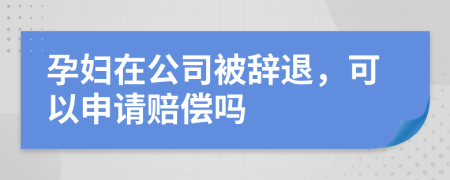 孕妇在公司被辞退，可以申请赔偿吗