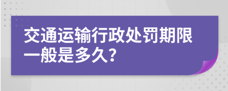 交通运输行政处罚期限一般是多久？