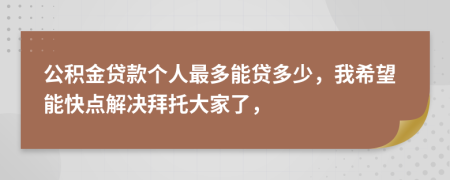 公积金贷款个人最多能贷多少，我希望能快点解决拜托大家了，