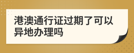 港澳通行证过期了可以异地办理吗